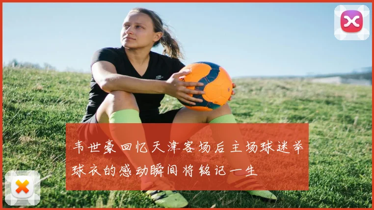 韦世豪回忆天津客场后主场球迷举球衣的感动瞬间将铭记一生