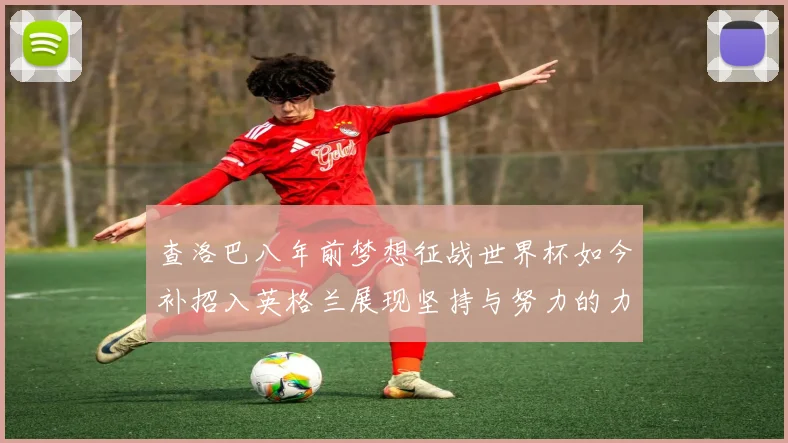 查洛巴八年前梦想征战世界杯如今补招入英格兰展现坚持与努力的力量