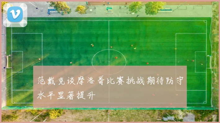 范戴克谈摩洛哥比赛挑战期待防守水平显著提升