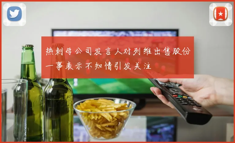 热刺母公司发言人对列维出售股份一事表示不知情引发关注