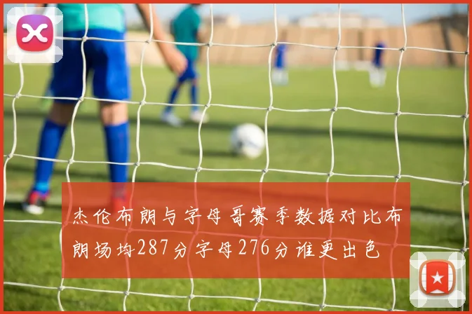 杰伦布朗与字母哥赛季数据对比布朗场均287分字母276分谁更出色