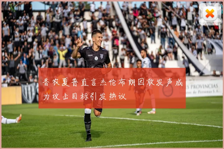香农夏普直言杰伦布朗因敢发声成为攻击目标引发热议