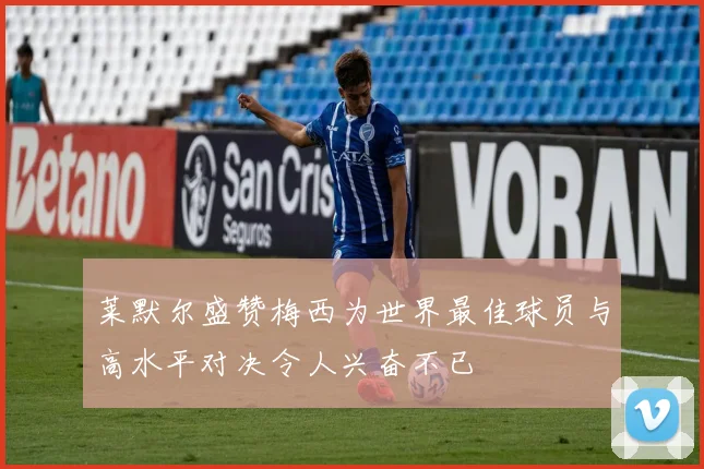 莱默尔盛赞梅西为世界最佳球员与高水平对决令人兴奋不已