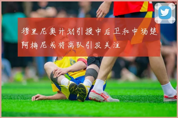 穆里尼奥计划引援中后卫和中场楚阿梅尼或将离队引发关注