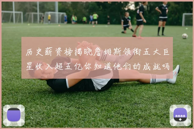 历史薪资榜揭晓詹姆斯领衔五大巨星收入超五亿你知道他们的成就吗