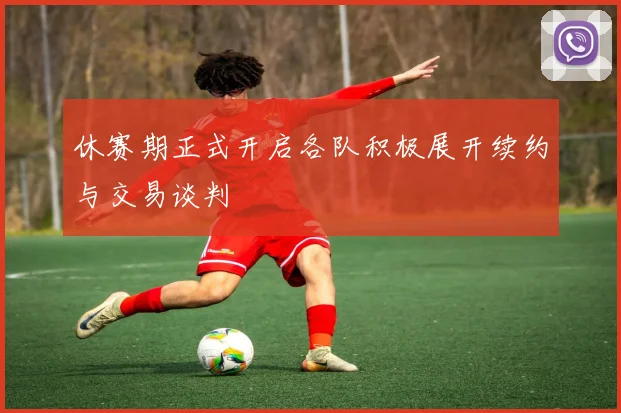 休赛期正式开启各队积极展开续约与交易谈判