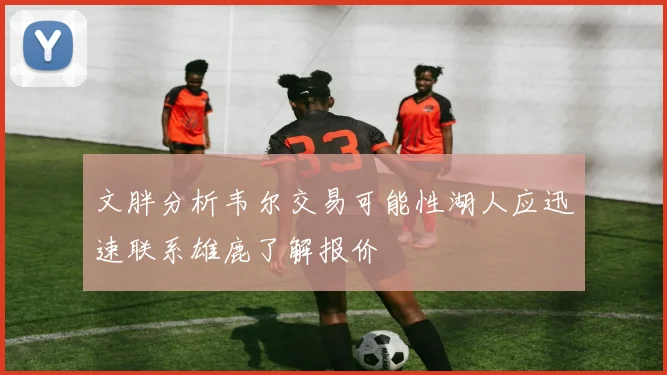 文胖分析韦尔交易可能性湖人应迅速联系雄鹿了解报价