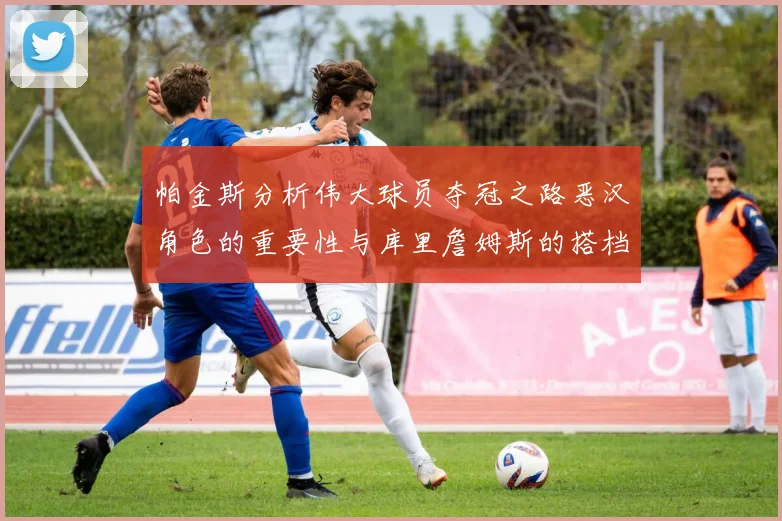 帕金斯分析伟大球员夺冠之路恶汉角色的重要性与库里詹姆斯的搭档关系