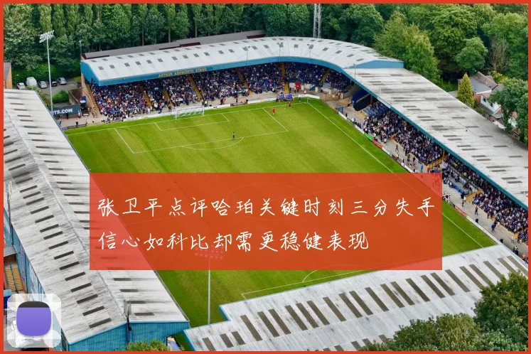 张卫平点评哈珀关键时刻三分失手信心如科比却需更稳健表现