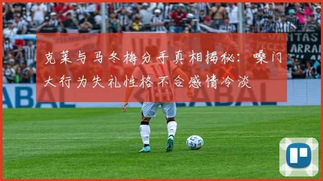 克莱与马冬梅分手真相揭秘：嗓门大行为失礼性格不合感情冷淡