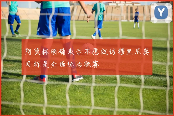 阿莫林明确表示不愿效仿穆里尼奥目标是全面统治联赛